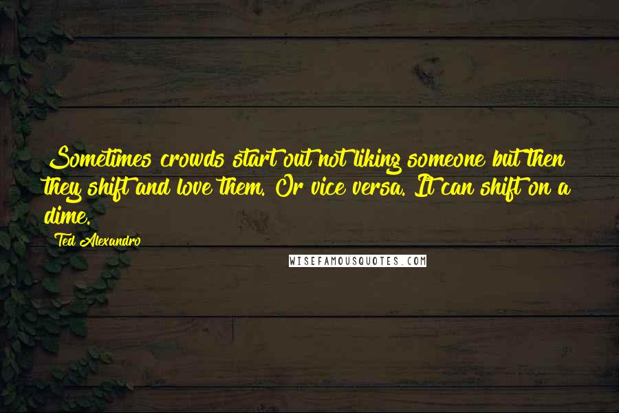 Ted Alexandro Quotes: Sometimes crowds start out not liking someone but then they shift and love them. Or vice versa. It can shift on a dime.