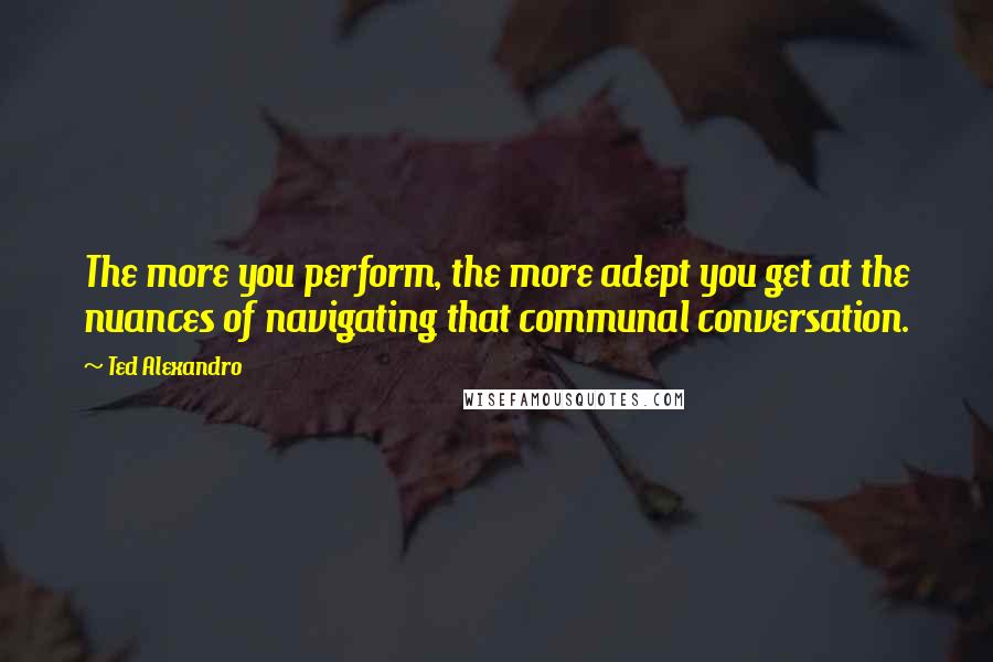 Ted Alexandro Quotes: The more you perform, the more adept you get at the nuances of navigating that communal conversation.