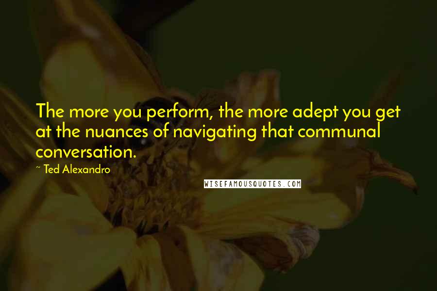 Ted Alexandro Quotes: The more you perform, the more adept you get at the nuances of navigating that communal conversation.