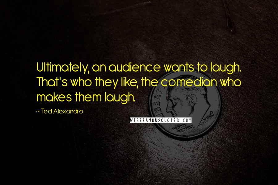 Ted Alexandro Quotes: Ultimately, an audience wants to laugh. That's who they like, the comedian who makes them laugh.