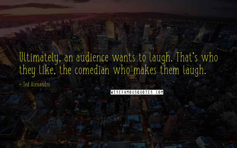 Ted Alexandro Quotes: Ultimately, an audience wants to laugh. That's who they like, the comedian who makes them laugh.