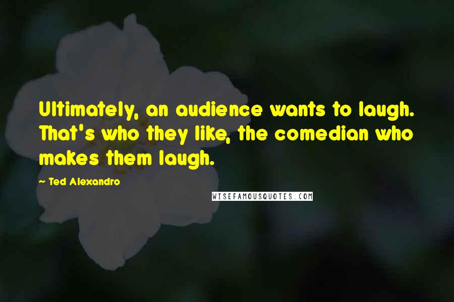 Ted Alexandro Quotes: Ultimately, an audience wants to laugh. That's who they like, the comedian who makes them laugh.