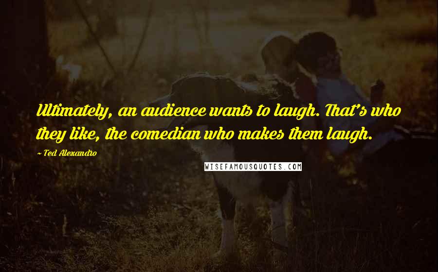 Ted Alexandro Quotes: Ultimately, an audience wants to laugh. That's who they like, the comedian who makes them laugh.