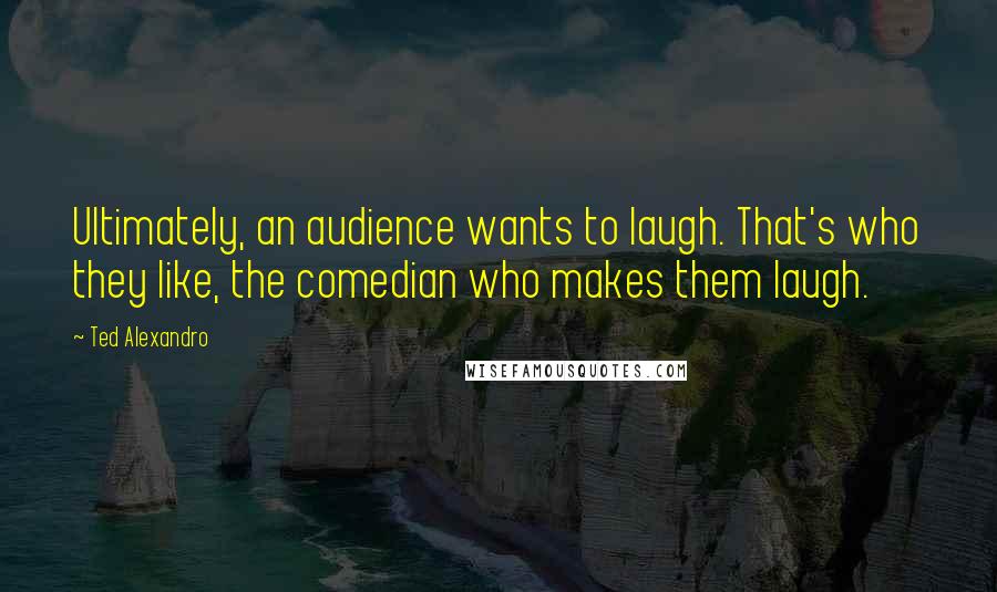 Ted Alexandro Quotes: Ultimately, an audience wants to laugh. That's who they like, the comedian who makes them laugh.