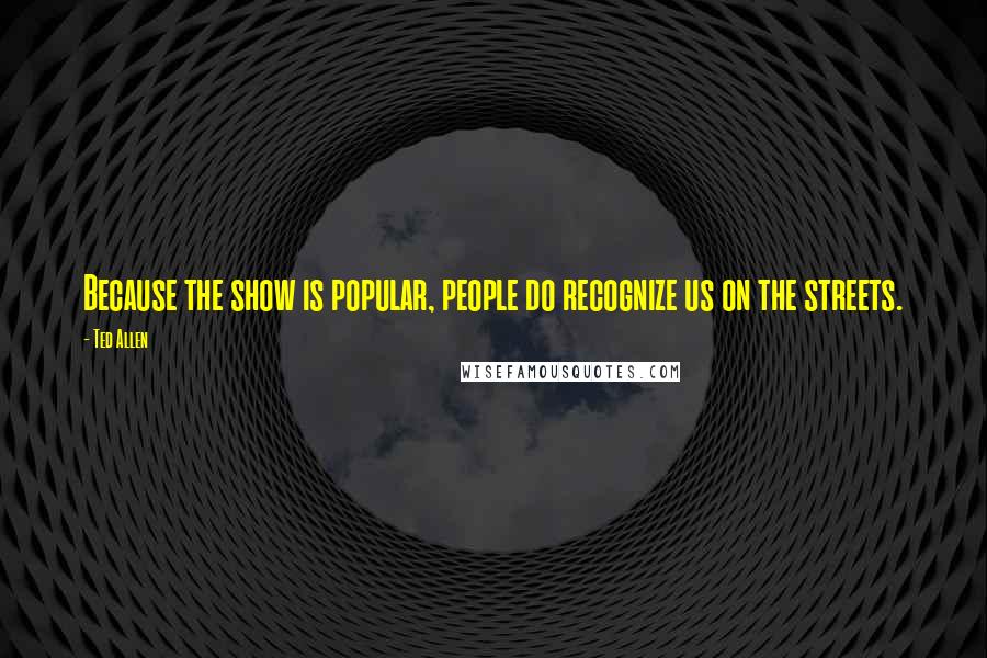 Ted Allen Quotes: Because the show is popular, people do recognize us on the streets.