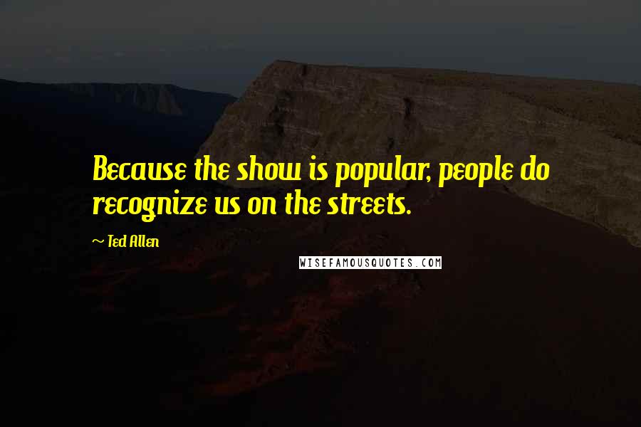 Ted Allen Quotes: Because the show is popular, people do recognize us on the streets.