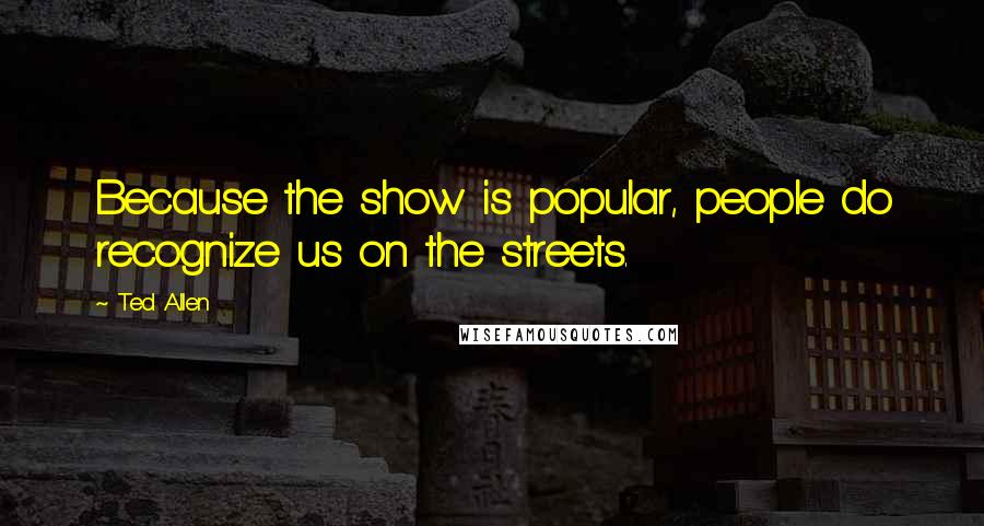 Ted Allen Quotes: Because the show is popular, people do recognize us on the streets.