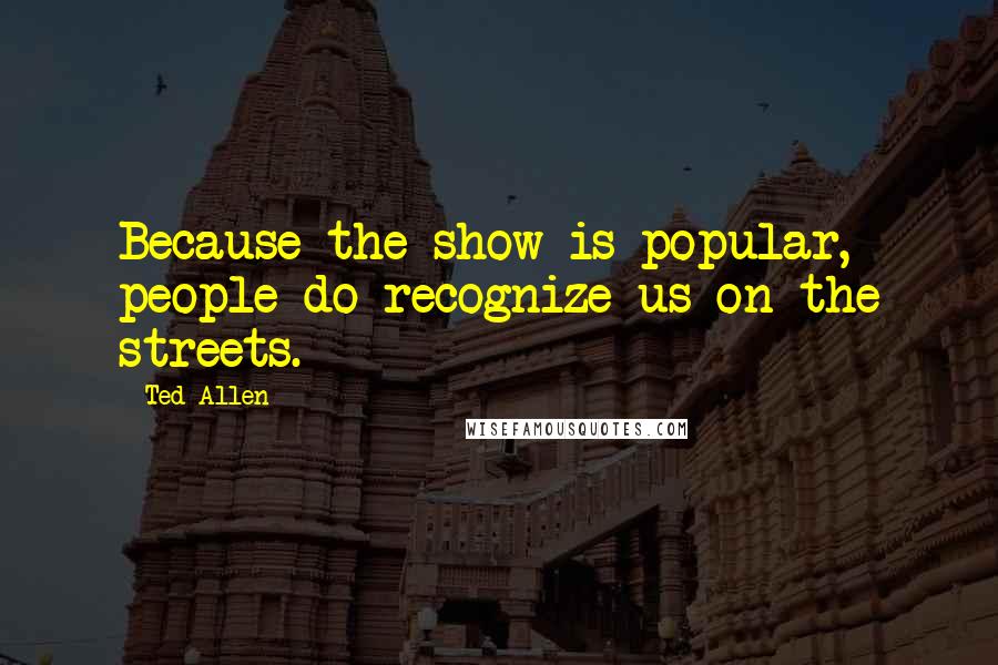 Ted Allen Quotes: Because the show is popular, people do recognize us on the streets.