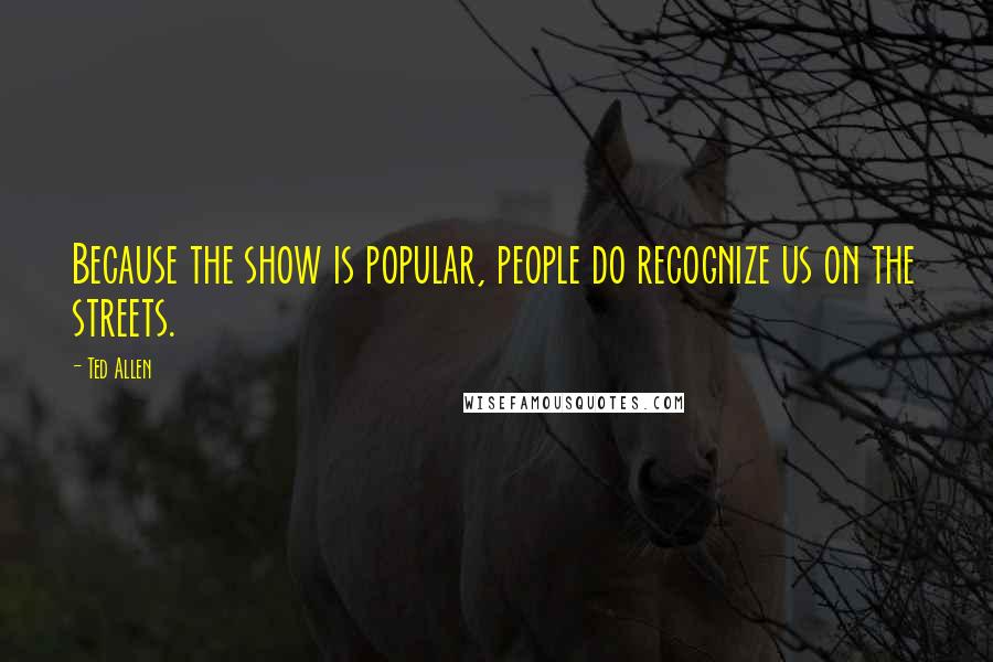 Ted Allen Quotes: Because the show is popular, people do recognize us on the streets.
