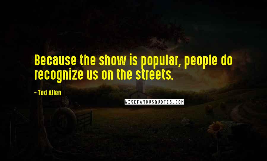 Ted Allen Quotes: Because the show is popular, people do recognize us on the streets.