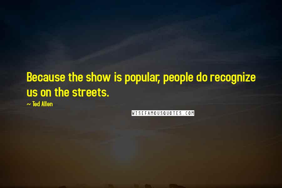 Ted Allen Quotes: Because the show is popular, people do recognize us on the streets.