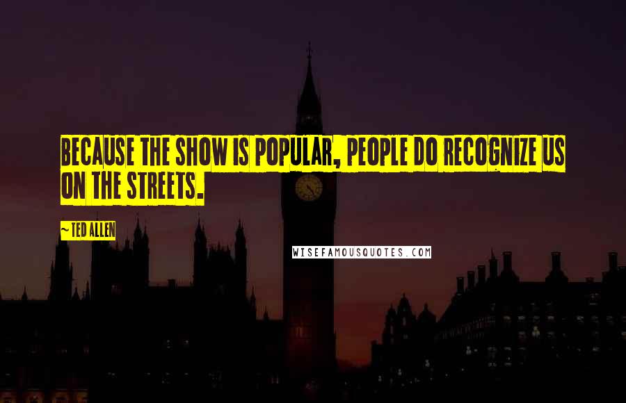 Ted Allen Quotes: Because the show is popular, people do recognize us on the streets.