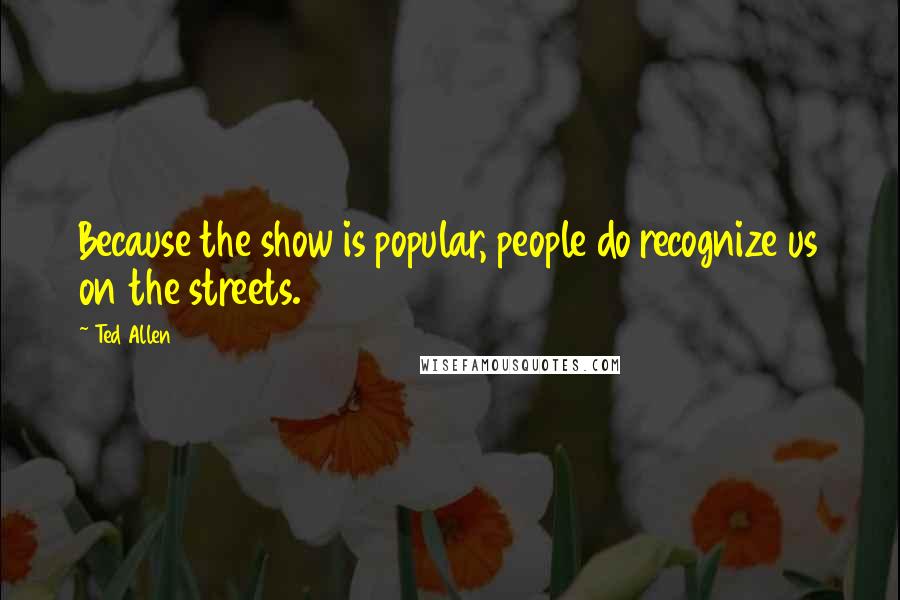 Ted Allen Quotes: Because the show is popular, people do recognize us on the streets.
