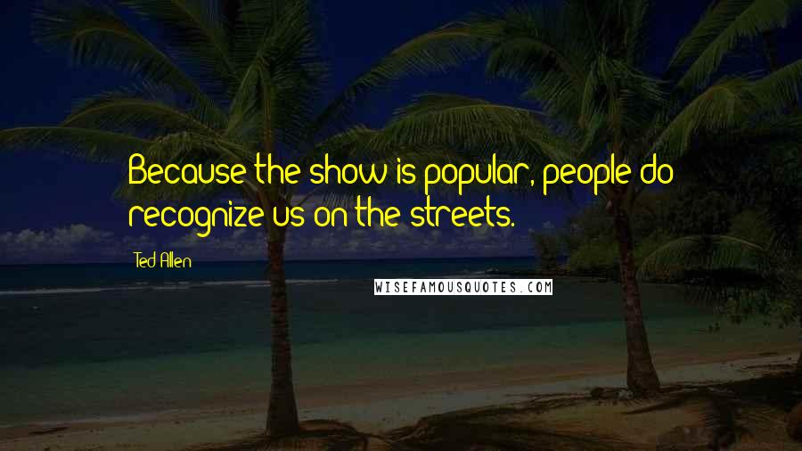 Ted Allen Quotes: Because the show is popular, people do recognize us on the streets.