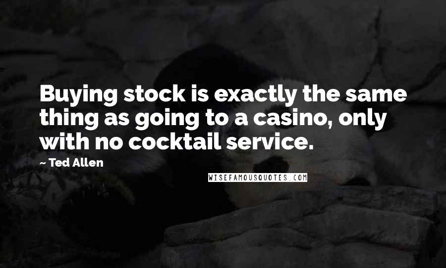 Ted Allen Quotes: Buying stock is exactly the same thing as going to a casino, only with no cocktail service.