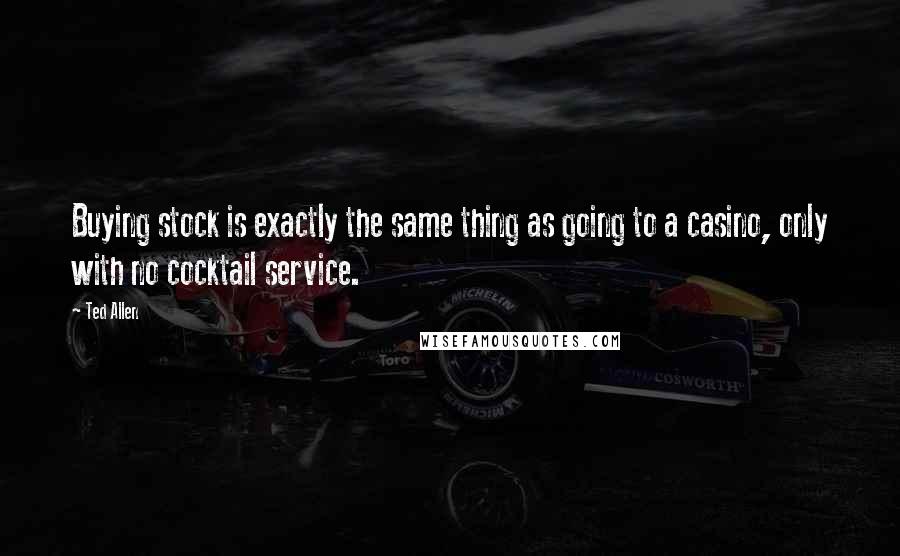Ted Allen Quotes: Buying stock is exactly the same thing as going to a casino, only with no cocktail service.