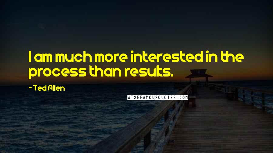 Ted Allen Quotes: I am much more interested in the process than results.