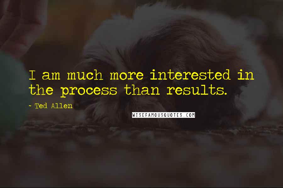 Ted Allen Quotes: I am much more interested in the process than results.