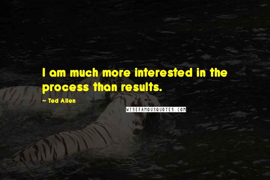 Ted Allen Quotes: I am much more interested in the process than results.