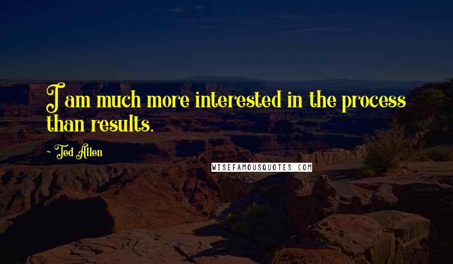 Ted Allen Quotes: I am much more interested in the process than results.