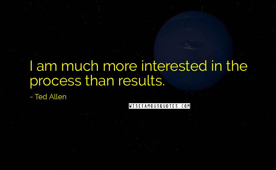 Ted Allen Quotes: I am much more interested in the process than results.