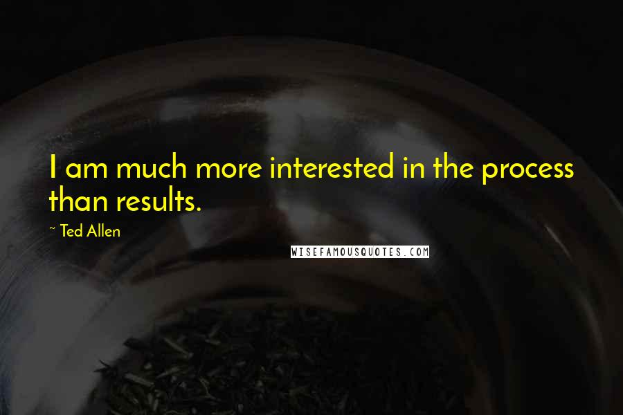 Ted Allen Quotes: I am much more interested in the process than results.