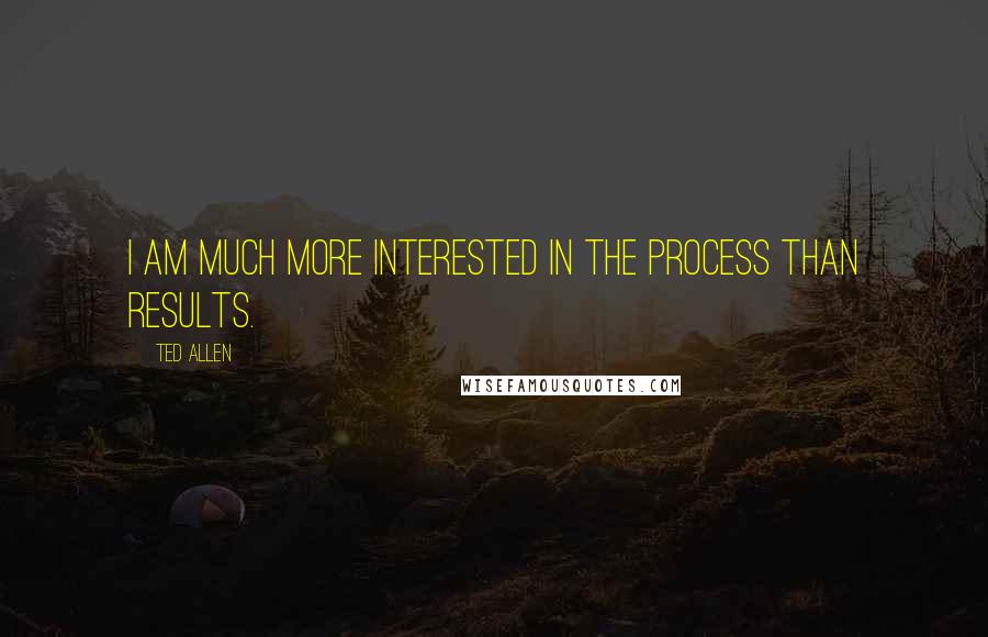 Ted Allen Quotes: I am much more interested in the process than results.