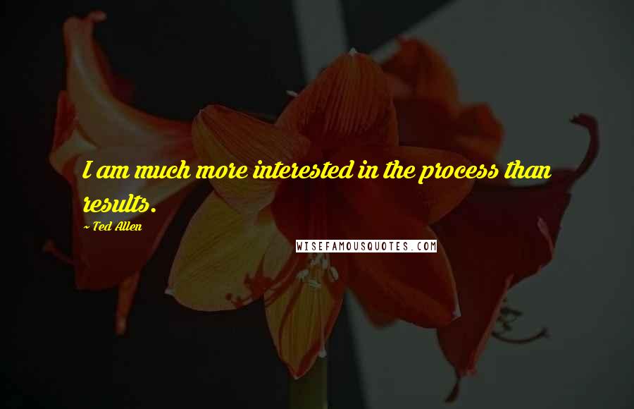 Ted Allen Quotes: I am much more interested in the process than results.