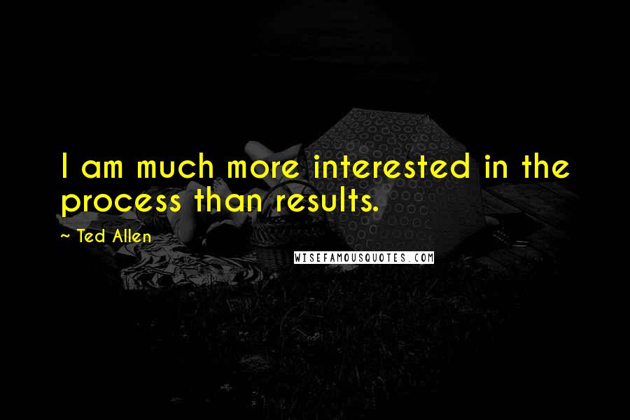 Ted Allen Quotes: I am much more interested in the process than results.