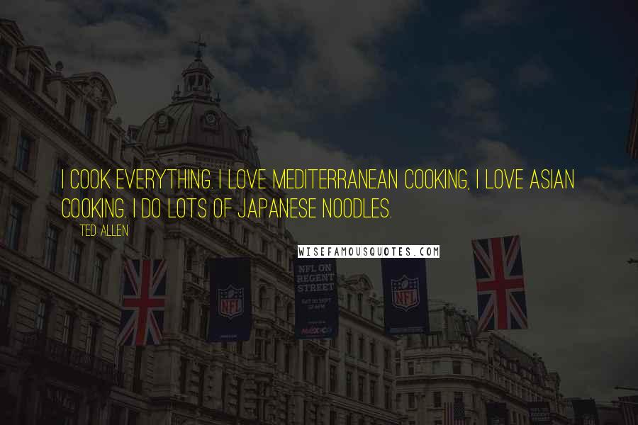 Ted Allen Quotes: I cook everything. I love Mediterranean cooking, I love Asian cooking. I do lots of Japanese noodles.