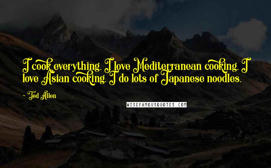 Ted Allen Quotes: I cook everything. I love Mediterranean cooking, I love Asian cooking. I do lots of Japanese noodles.