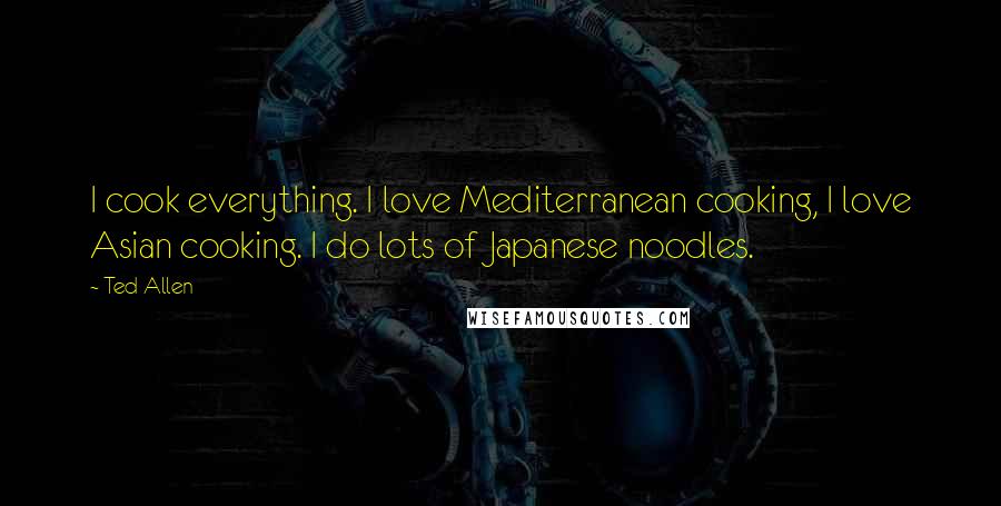 Ted Allen Quotes: I cook everything. I love Mediterranean cooking, I love Asian cooking. I do lots of Japanese noodles.