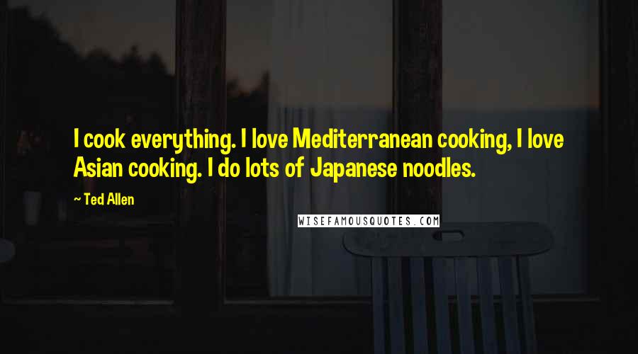 Ted Allen Quotes: I cook everything. I love Mediterranean cooking, I love Asian cooking. I do lots of Japanese noodles.
