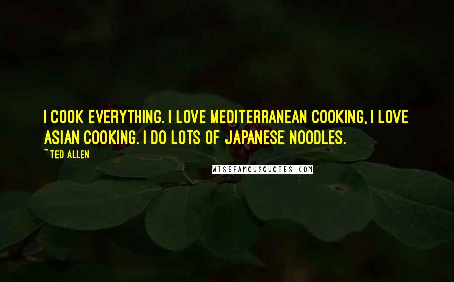 Ted Allen Quotes: I cook everything. I love Mediterranean cooking, I love Asian cooking. I do lots of Japanese noodles.