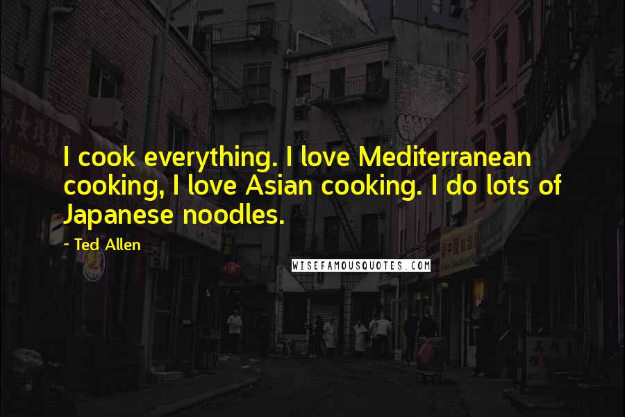 Ted Allen Quotes: I cook everything. I love Mediterranean cooking, I love Asian cooking. I do lots of Japanese noodles.