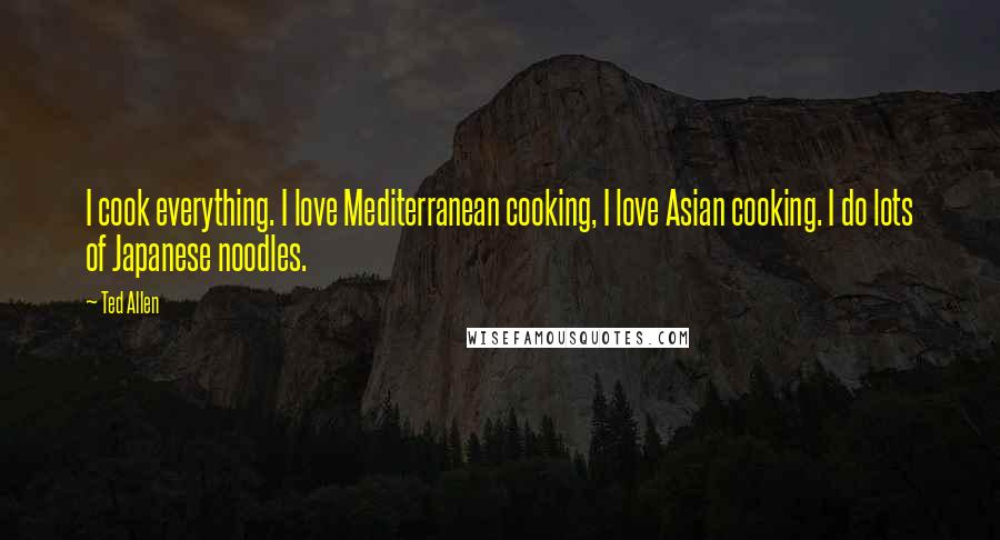 Ted Allen Quotes: I cook everything. I love Mediterranean cooking, I love Asian cooking. I do lots of Japanese noodles.