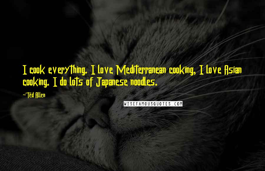 Ted Allen Quotes: I cook everything. I love Mediterranean cooking, I love Asian cooking. I do lots of Japanese noodles.