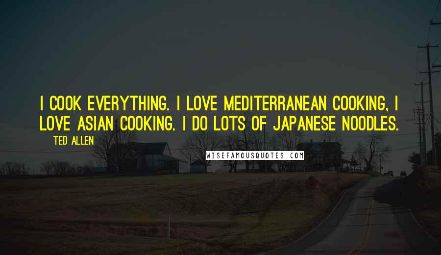 Ted Allen Quotes: I cook everything. I love Mediterranean cooking, I love Asian cooking. I do lots of Japanese noodles.