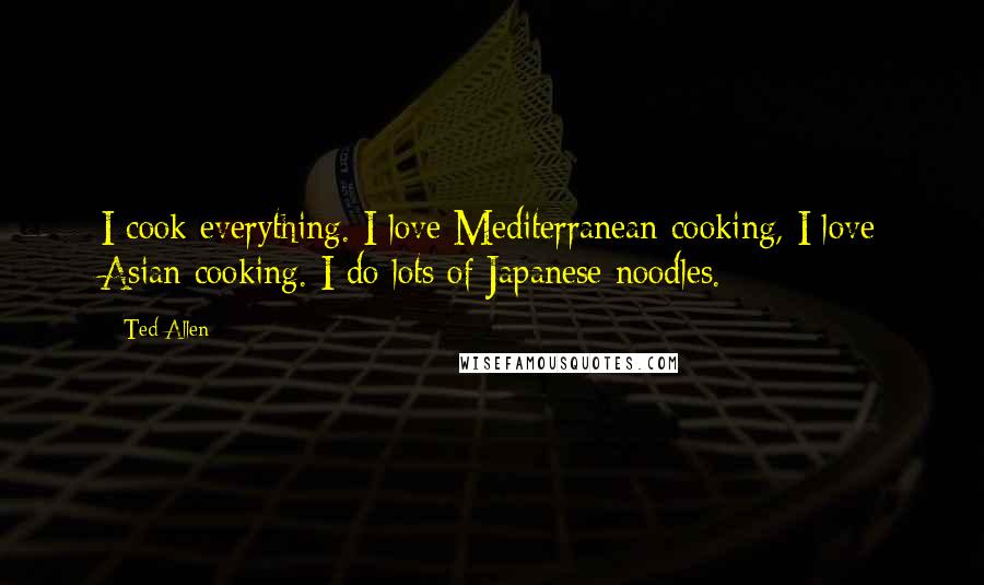 Ted Allen Quotes: I cook everything. I love Mediterranean cooking, I love Asian cooking. I do lots of Japanese noodles.