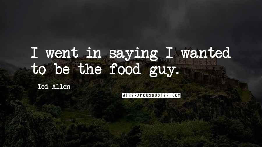 Ted Allen Quotes: I went in saying I wanted to be the food guy.