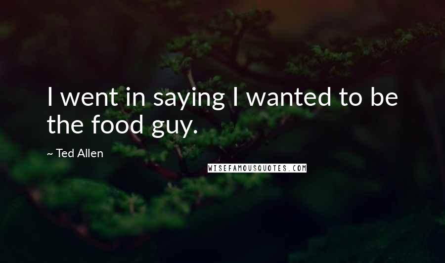 Ted Allen Quotes: I went in saying I wanted to be the food guy.