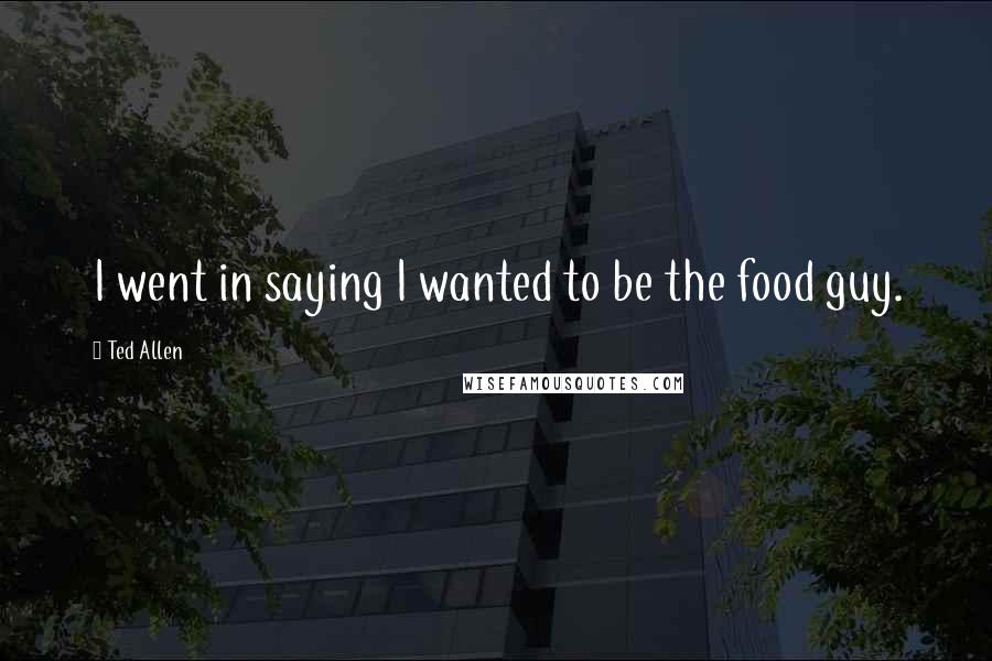 Ted Allen Quotes: I went in saying I wanted to be the food guy.