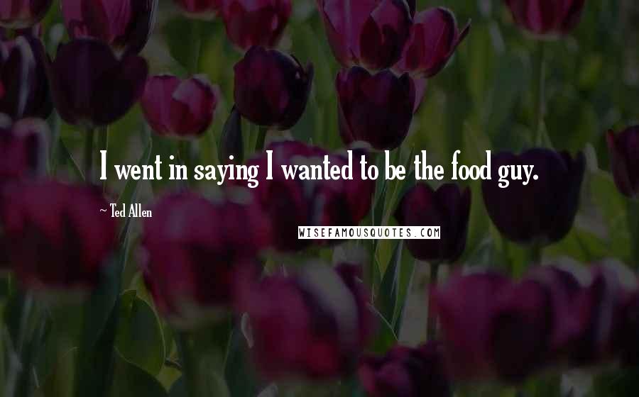 Ted Allen Quotes: I went in saying I wanted to be the food guy.