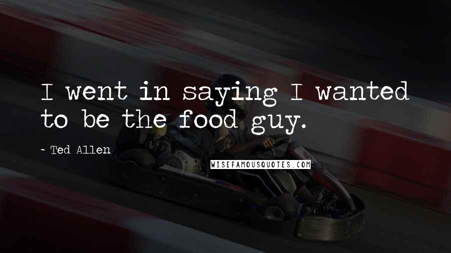 Ted Allen Quotes: I went in saying I wanted to be the food guy.