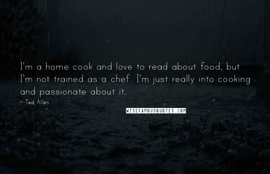 Ted Allen Quotes: I'm a home cook and love to read about food, but I'm not trained as a chef. I'm just really into cooking and passionate about it.