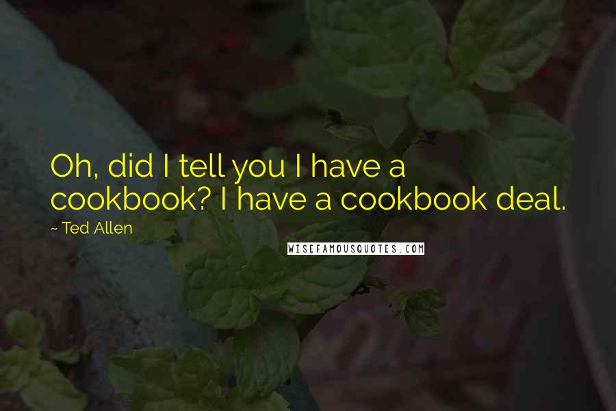Ted Allen Quotes: Oh, did I tell you I have a cookbook? I have a cookbook deal.