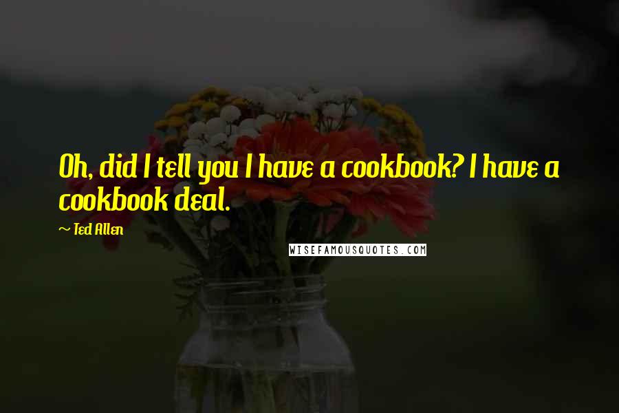 Ted Allen Quotes: Oh, did I tell you I have a cookbook? I have a cookbook deal.