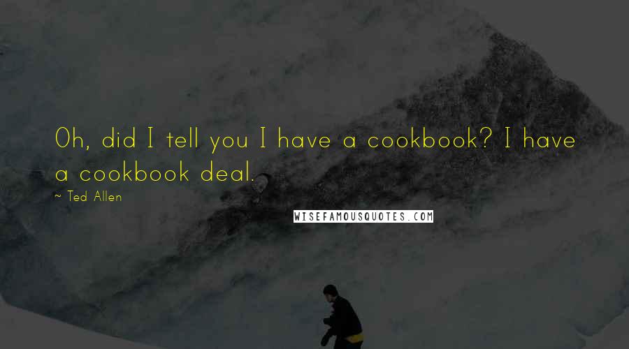 Ted Allen Quotes: Oh, did I tell you I have a cookbook? I have a cookbook deal.