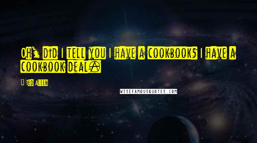 Ted Allen Quotes: Oh, did I tell you I have a cookbook? I have a cookbook deal.