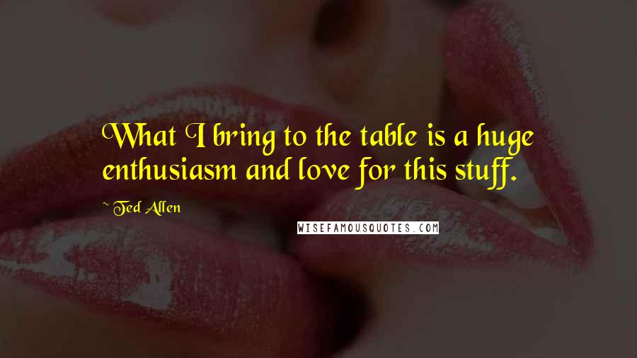 Ted Allen Quotes: What I bring to the table is a huge enthusiasm and love for this stuff.